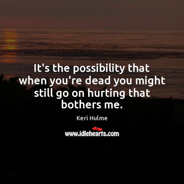 It’s the possibility that when you’re dead you might still go on hurting that bothers me. Keri Hulme Picture Quote