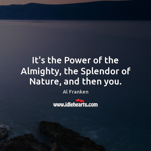 It’s the Power of the Almighty, the Splendor of Nature, and then you. Al Franken Picture Quote