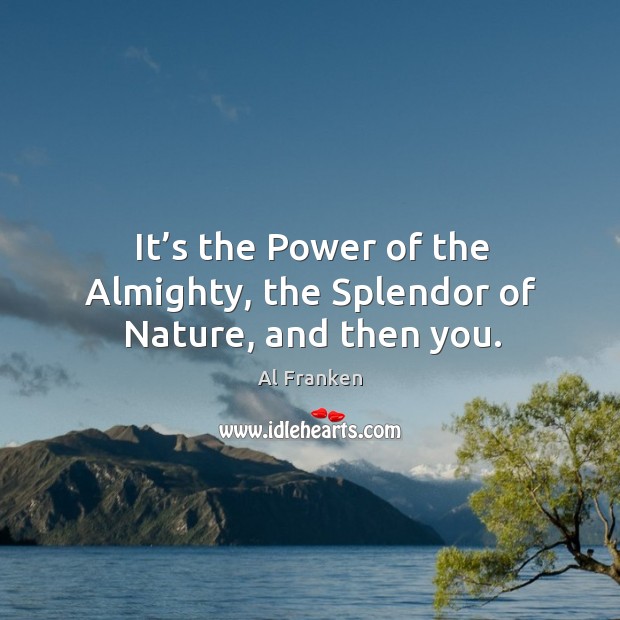 It’s the power of the almighty, the splendor of nature, and then you. Al Franken Picture Quote