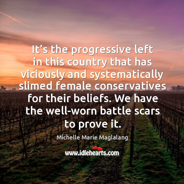 It’s the progressive left in this country that has viciously and systematically slimed female conservatives for their beliefs. Michelle Marie Maglalang Picture Quote