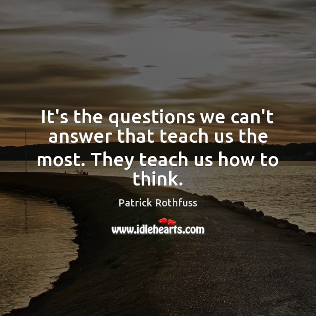 It’s the questions we can’t answer that teach us the most. They teach us how to think. Patrick Rothfuss Picture Quote