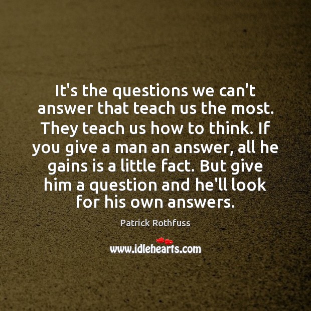 It’s the questions we can’t answer that teach us the most. They Patrick Rothfuss Picture Quote
