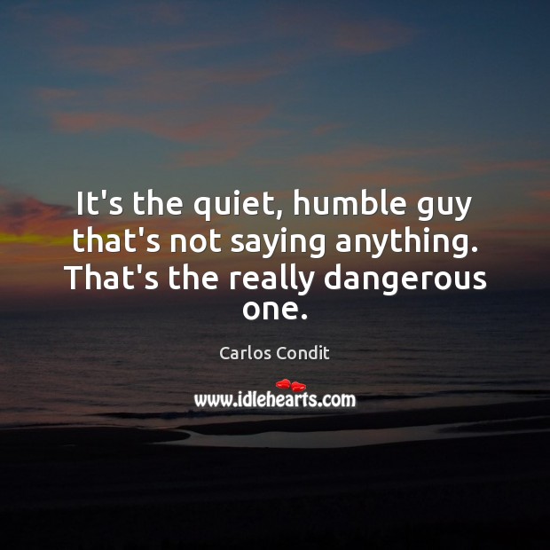 It’s the quiet, humble guy that’s not saying anything. That’s the really dangerous one. Carlos Condit Picture Quote