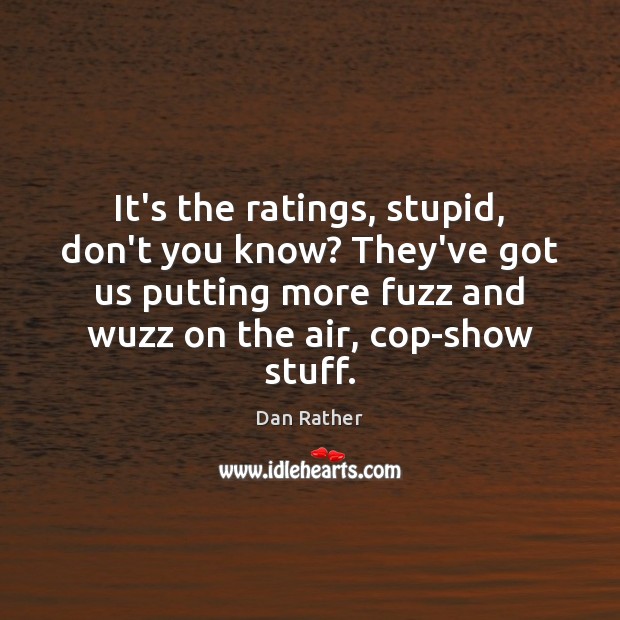 It’s the ratings, stupid, don’t you know? They’ve got us putting more Dan Rather Picture Quote