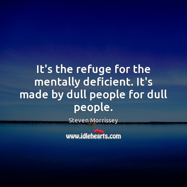 It’s the refuge for the mentally deficient. It’s made by dull people for dull people. Steven Morrissey Picture Quote