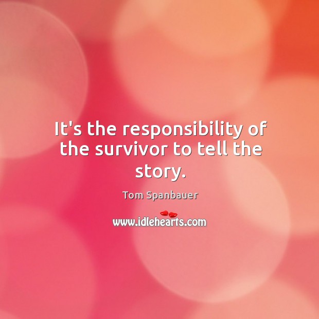 It’s the responsibility of the survivor to tell the story. Tom Spanbauer Picture Quote