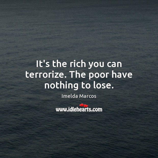 It’s the rich you can terrorize. The poor have nothing to lose. Imelda Marcos Picture Quote