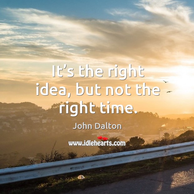It’s the right idea, but not the right time. John Dalton Picture Quote