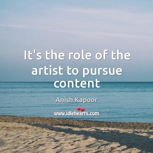 It’s the role of the artist to pursue content Anish Kapoor Picture Quote