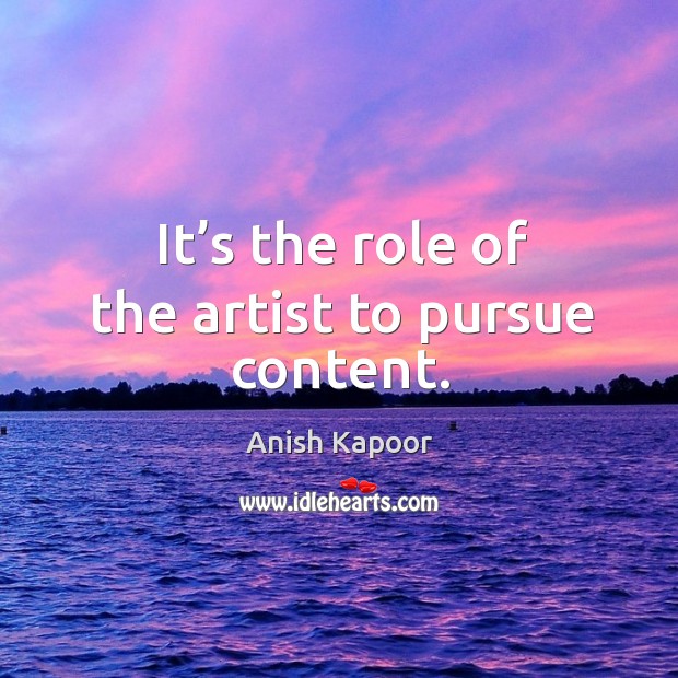 It’s the role of the artist to pursue content. Anish Kapoor Picture Quote