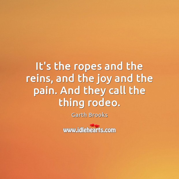 It’s the ropes and the reins, and the joy and the pain. And they call the thing rodeo. Garth Brooks Picture Quote