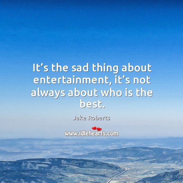 It’s the sad thing about entertainment, it’s not always about who is the best. Jake Roberts Picture Quote