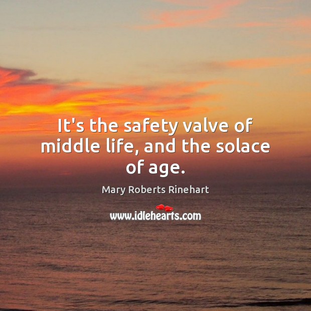 It’s the safety valve of middle life, and the solace of age. Mary Roberts Rinehart Picture Quote