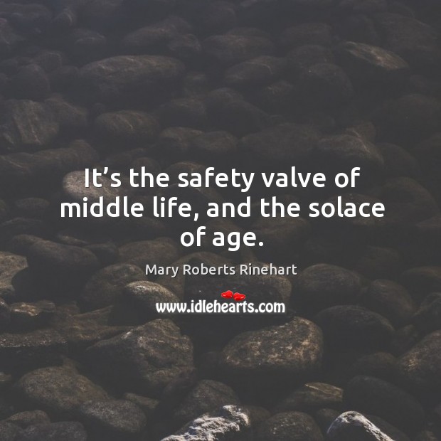 It’s the safety valve of middle life, and the solace of age. Mary Roberts Rinehart Picture Quote