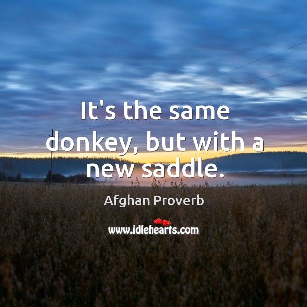 It’s the same donkey, but with a new saddle. Afghan Proverbs Image