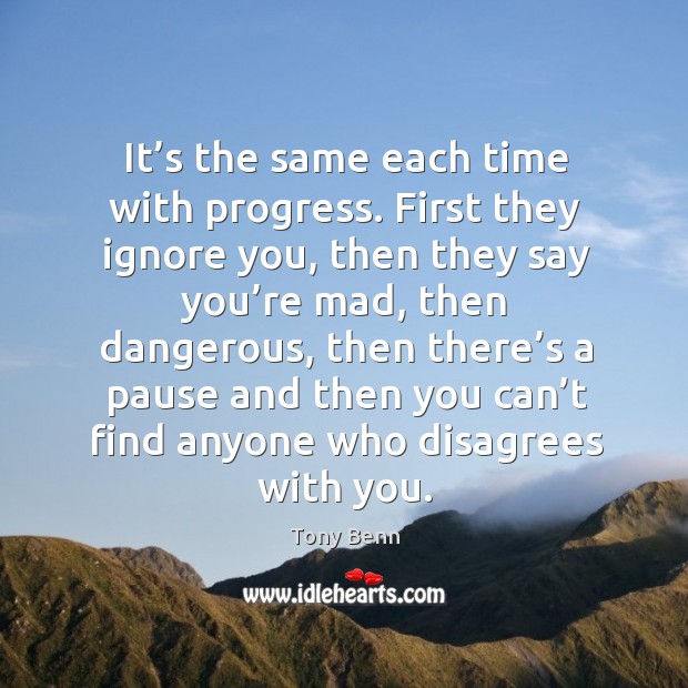 It’s the same each time with progress. First they ignore you, then they say you’re mad Tony Benn Picture Quote