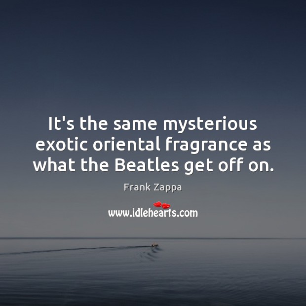 It’s the same mysterious exotic oriental fragrance as what the Beatles get off on. Frank Zappa Picture Quote
