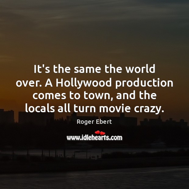 It’s the same the world over. A Hollywood production comes to town, Roger Ebert Picture Quote