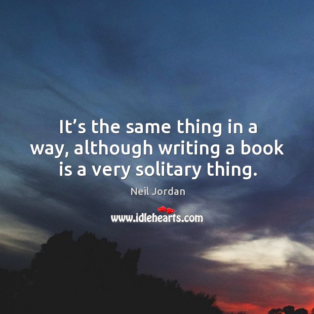 It’s the same thing in a way, although writing a book is a very solitary thing. Books Quotes Image