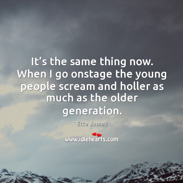 It’s the same thing now. When I go onstage the young people scream and holler as much as the older generation. Etta James Picture Quote