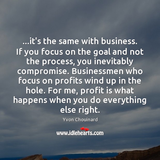 …it’s the same with business. If you focus on the goal and Yvon Chouinard Picture Quote