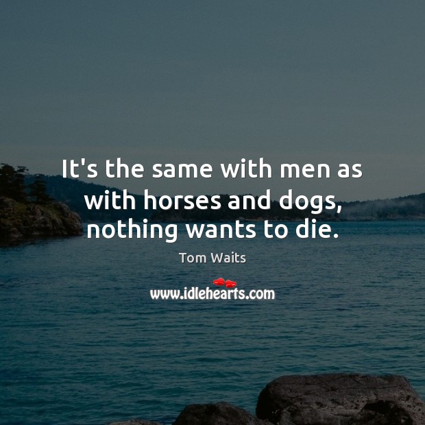 It’s the same with men as with horses and dogs, nothing wants to die. Image