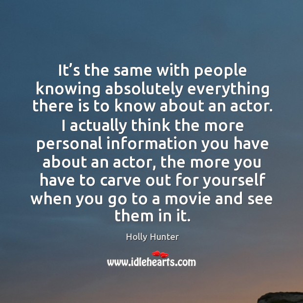 It’s the same with people knowing absolutely everything there is to know about an actor. Holly Hunter Picture Quote