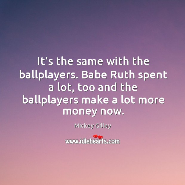 It’s the same with the ballplayers. Babe ruth spent a lot, too and the ballplayers make a lot more money now. Mickey Gilley Picture Quote