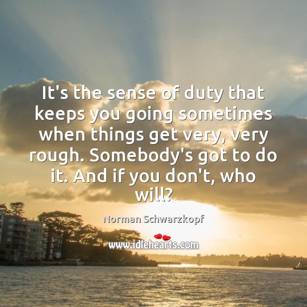 It’s the sense of duty that keeps you going sometimes when things Norman Schwarzkopf Picture Quote