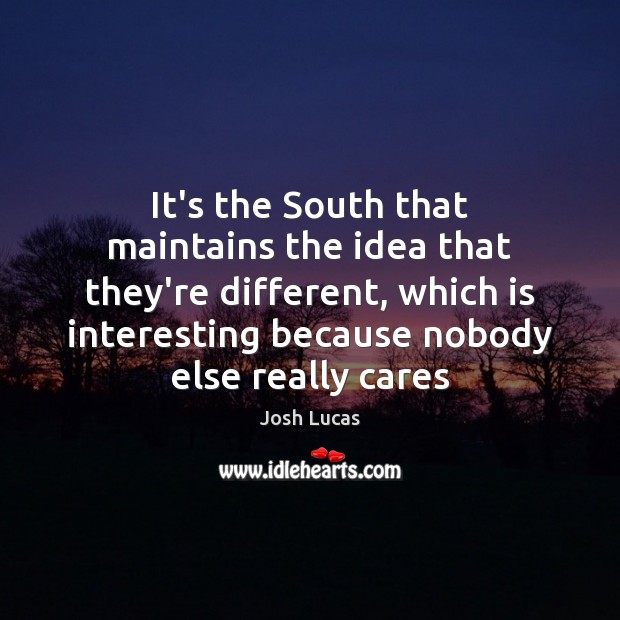 It’s the South that maintains the idea that they’re different, which is Josh Lucas Picture Quote