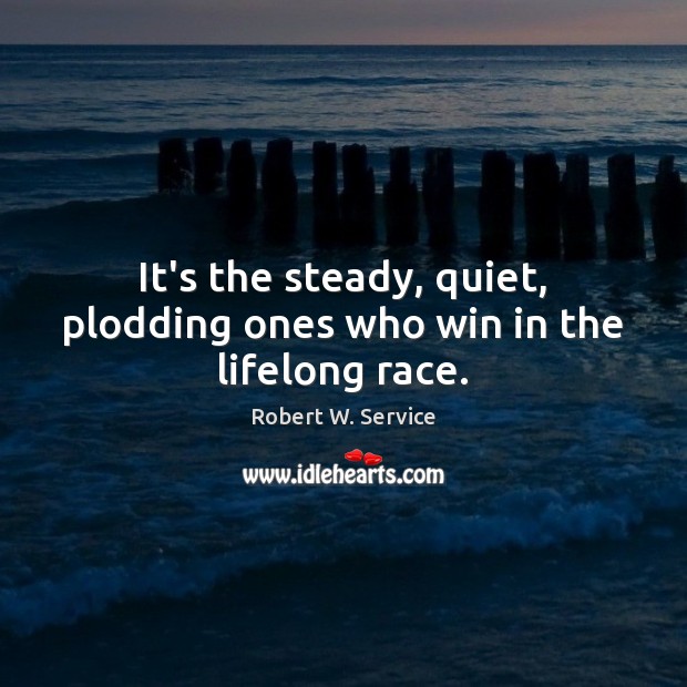 It’s the steady, quiet, plodding ones who win in the lifelong race. Robert W. Service Picture Quote