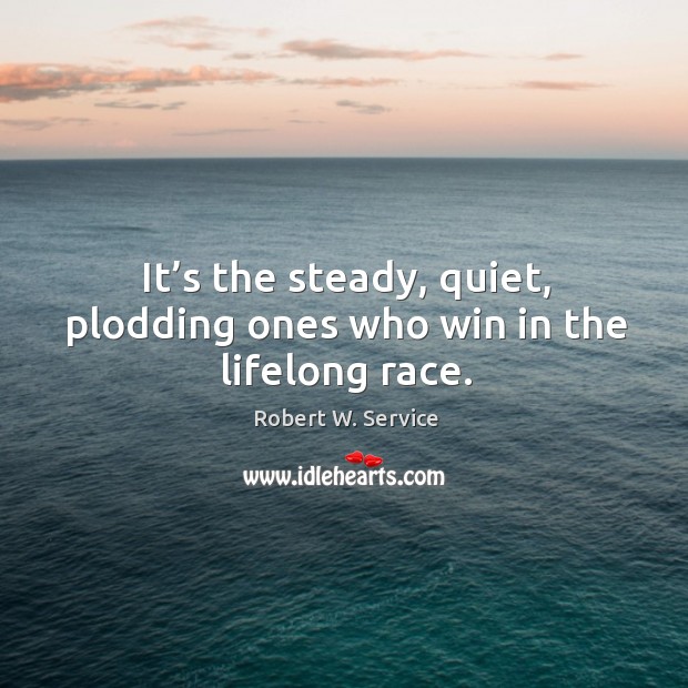 It’s the steady, quiet, plodding ones who win in the lifelong race. Robert W. Service Picture Quote