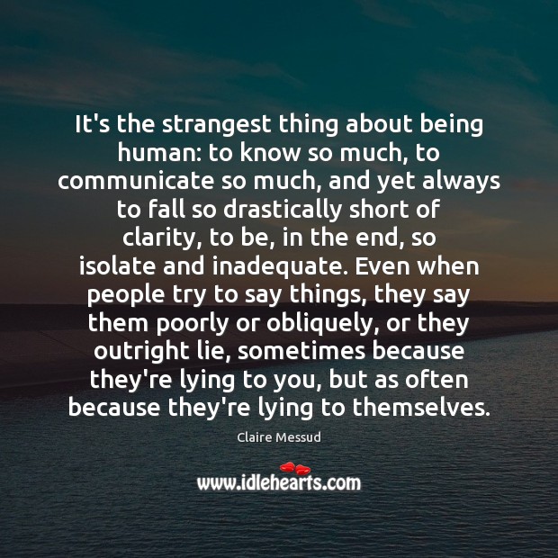 It’s the strangest thing about being human: to know so much, to Claire Messud Picture Quote