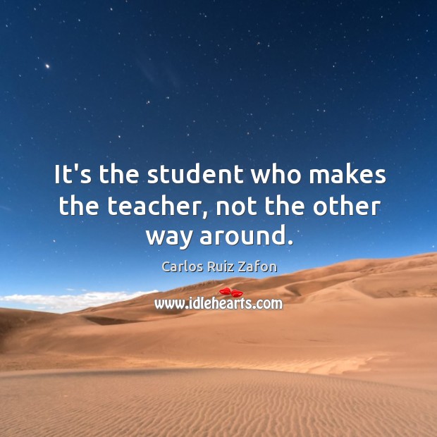 It’s the student who makes the teacher, not the other way around. Carlos Ruiz Zafon Picture Quote