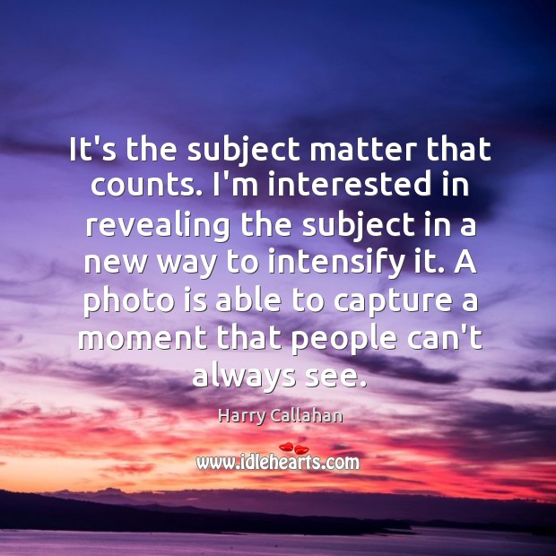 It’s the subject matter that counts. I’m interested in revealing the subject Harry Callahan Picture Quote
