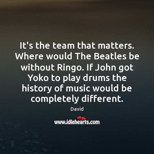 It’s the team that matters. Where would The Beatles be without Ringo. David Picture Quote