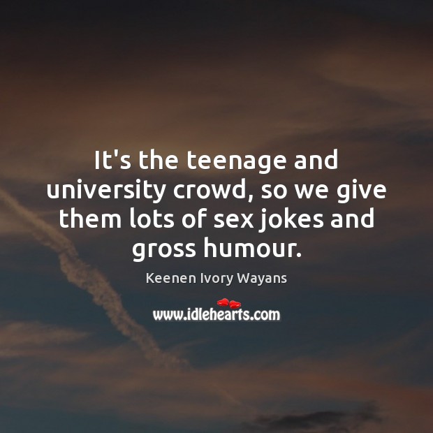 It’s the teenage and university crowd, so we give them lots of sex jokes and gross humour. Keenen Ivory Wayans Picture Quote