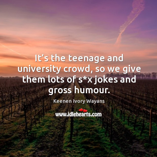 It’s the teenage and university crowd, so we give them lots of s*x jokes and gross humour. Keenen Ivory Wayans Picture Quote