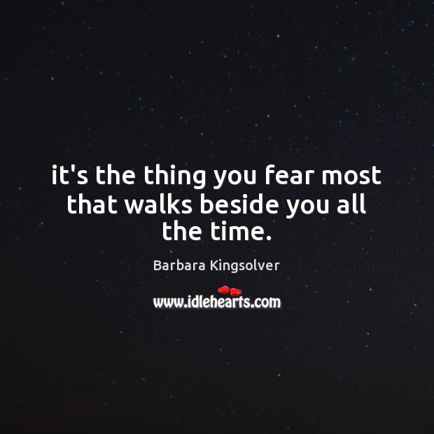 It’s the thing you fear most that walks beside you all the time. Barbara Kingsolver Picture Quote
