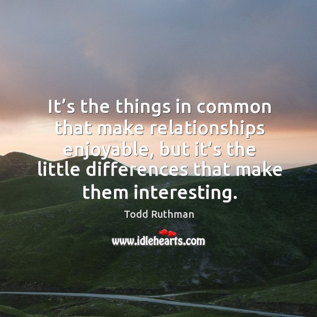It’s the things in common that make relationships enjoyable, but it’s the little differences that make them interesting. Todd Ruthman Picture Quote