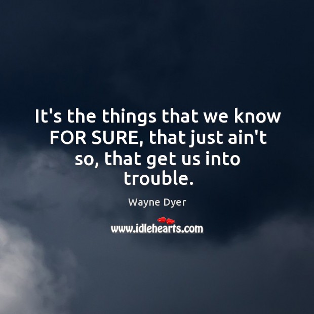 It’s the things that we know FOR SURE, that just ain’t so, that get us into trouble. Image
