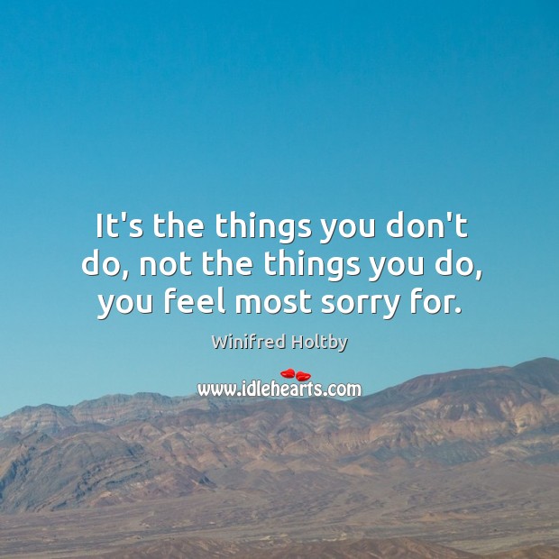 It’s the things you don’t do, not the things you do, you feel most sorry for. Winifred Holtby Picture Quote
