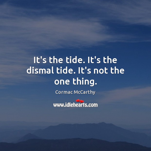It’s the tide. It’s the dismal tide. It’s not the one thing. Cormac McCarthy Picture Quote