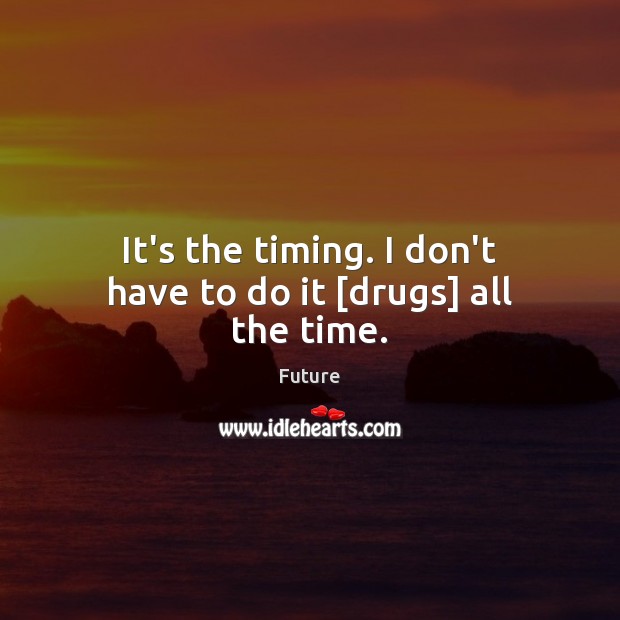 It’s the timing. I don’t have to do it [drugs] all the time. Future Picture Quote