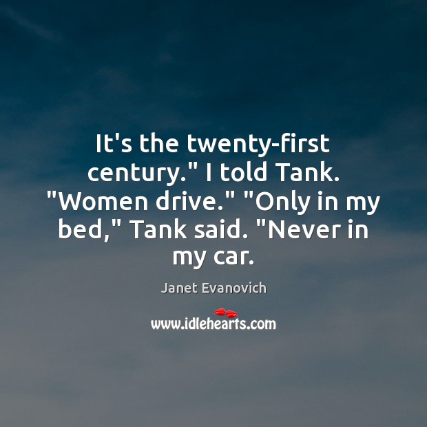 It’s the twenty-first century.” I told Tank. “Women drive.” “Only in my Janet Evanovich Picture Quote