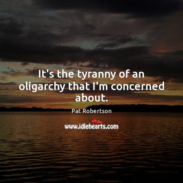 It’s the tyranny of an oligarchy that I’m concerned about. Pat Robertson Picture Quote