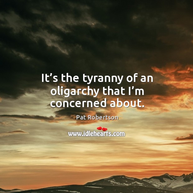 It’s the tyranny of an oligarchy that I’m concerned about. Image
