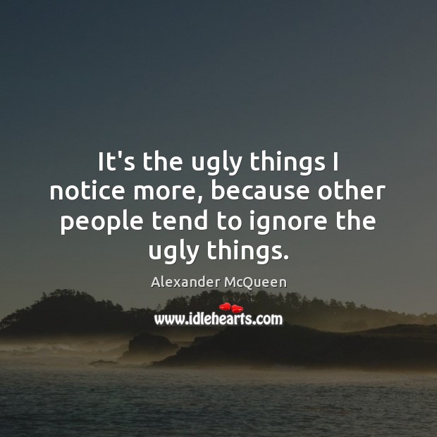 It’s the ugly things I notice more, because other people tend to ignore the ugly things. Alexander McQueen Picture Quote