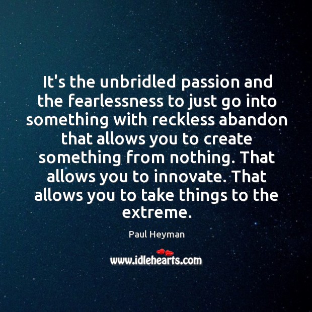 It’s the unbridled passion and the fearlessness to just go into something Paul Heyman Picture Quote