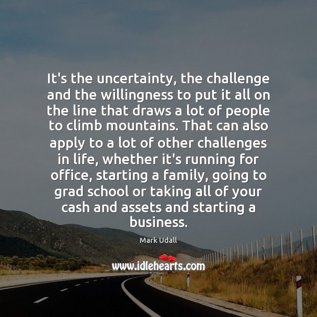 It’s the uncertainty, the challenge and the willingness to put it all Mark Udall Picture Quote
